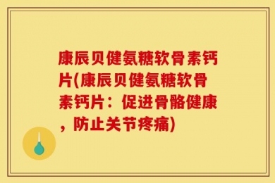 康辰贝健氨糖软骨素钙片(康辰贝健氨糖软骨素钙片：促进骨骼健康，防止关节疼痛)