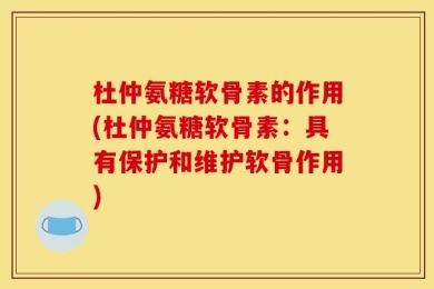 杜仲氨糖软骨素的作用(杜仲氨糖软骨素：具有保护和维护软骨作用)