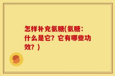 怎样补充氨糖(氨糖：什么是它？它有哪些功效？)
