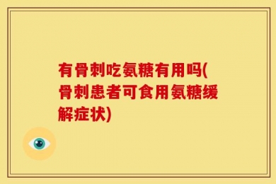 有骨刺吃氨糖有用吗(骨刺患者可食用氨糖缓解症状)