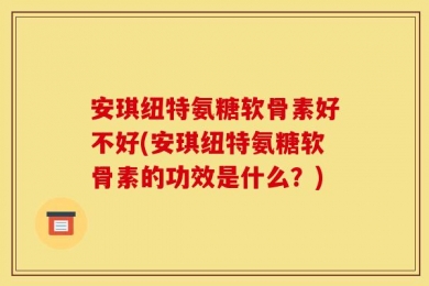 安琪纽特氨糖软骨素好不好(安琪纽特氨糖软骨素的功效是什么？)