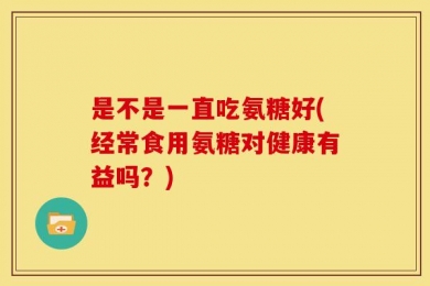 是不是一直吃氨糖好(经常食用氨糖对健康有益吗？)