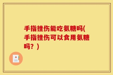 手指挫伤能吃氨糖吗(手指挫伤可以食用氨糖吗？)