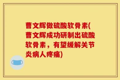 曹文辉做硫酸软骨素(曹文辉成功研制出硫酸软骨素，有望缓解关节炎病人疼痛)