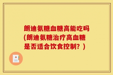 朗迪氨糖血糖高能吃吗(朗迪氨糖治疗高血糖是否适合饮食控制？)