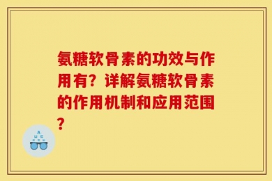 氨糖软骨素的功效与作用有？详解氨糖软骨素的作用机制和应用范围？