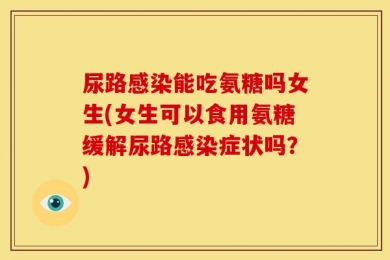 尿路感染能吃氨糖吗女生(女生可以食用氨糖缓解尿路感染症状吗？)