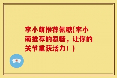 李小萌推荐氨糖(李小萌推荐的氨糖，让你的关节重获活力！)