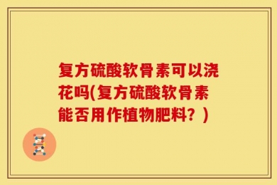 复方硫酸软骨素可以浇花吗(复方硫酸软骨素能否用作植物肥料？)