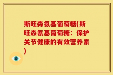 斯旺森氨基葡萄糖(斯旺森氨基葡萄糖：保护关节健康的有效营养素)