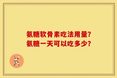 氨糖软骨素吃法用量？氨糖一天可以吃多少？