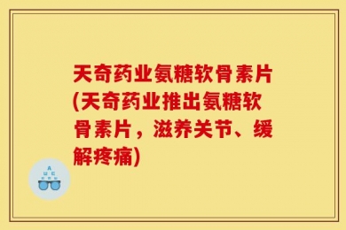 天奇药业氨糖软骨素片(天奇药业推出氨糖软骨素片，滋养关节、缓解疼痛)