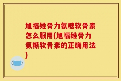 旭福维骨力氨糖软骨素怎么服用(旭福维骨力氨糖软骨素的正确用法)