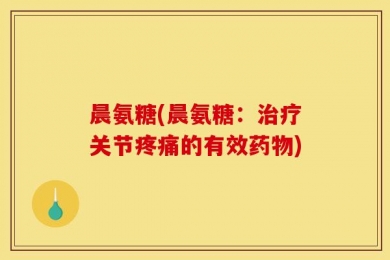 晨氨糖(晨氨糖：治疗关节疼痛的有效药物)