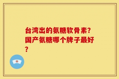 台湾出的氨糖软骨素？国产氨糖哪个牌子最好？