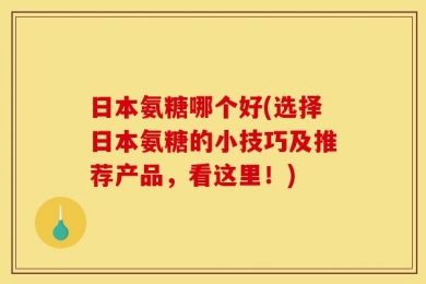 日本氨糖哪个好(选择日本氨糖的小技巧及推荐产品，看这里！)