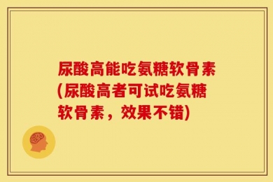 尿酸高能吃氨糖软骨素(尿酸高者可试吃氨糖软骨素，效果不错)