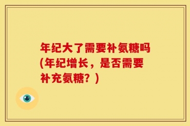 年纪大了需要补氨糖吗(年纪增长，是否需要补充氨糖？)