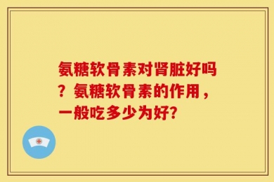 氨糖软骨素对肾脏好吗？氨糖软骨素的作用，一般吃多少为好？