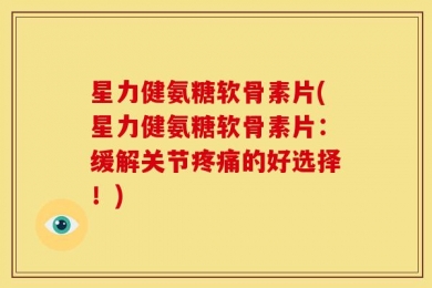星力健氨糖软骨素片(星力健氨糖软骨素片：缓解关节疼痛的好选择！)