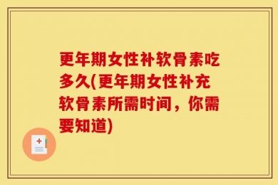 更年期女性补软骨素吃多久(更年期女性补充软骨素所需时间，你需要知道)