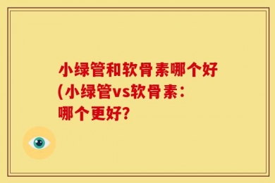 小绿管和软骨素哪个好(小绿管vs软骨素：哪个更好？