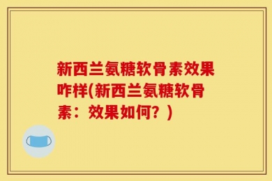 新西兰氨糖软骨素效果咋样(新西兰氨糖软骨素：效果如何？)