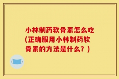 小林制药软骨素怎么吃(正确服用小林制药软骨素的方法是什么？)