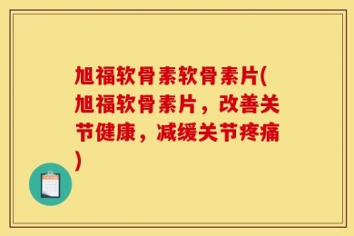 旭福软骨素软骨素片(旭福软骨素片，改善关节健康，减缓关节疼痛)