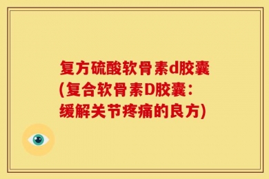 复方硫酸软骨素d胶囊(复合软骨素D胶囊：缓解关节疼痛的良方)
