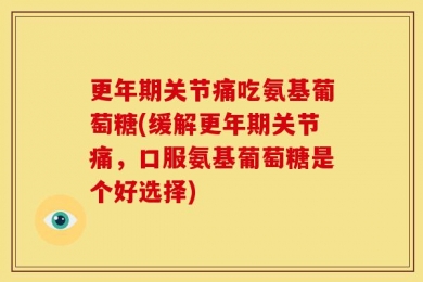更年期关节痛吃氨基葡萄糖(缓解更年期关节痛，口服氨基葡萄糖是个好选择)