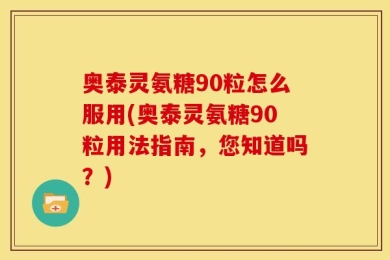 奥泰灵氨糖90粒怎么服用(奥泰灵氨糖90粒用法指南，您知道吗？)