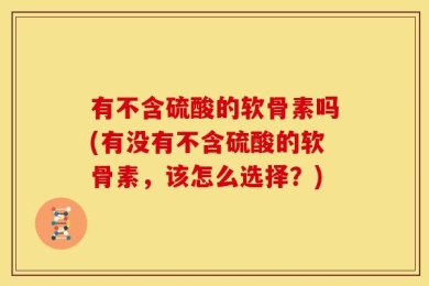 有不含硫酸的软骨素吗(有没有不含硫酸的软骨素，该怎么选择？)