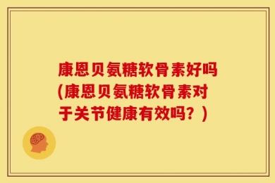 康恩贝氨糖软骨素好吗(康恩贝氨糖软骨素对于关节健康有效吗？)