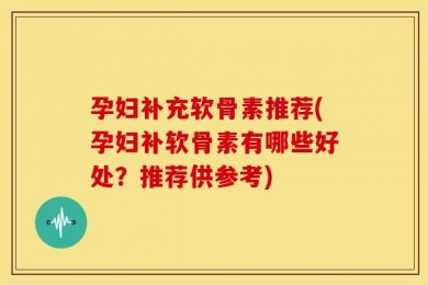 孕妇补充软骨素推荐(孕妇补软骨素有哪些好处？推荐供参考)