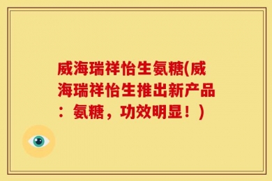 威海瑞祥怡生氨糖(威海瑞祥怡生推出新产品：氨糖，功效明显！)