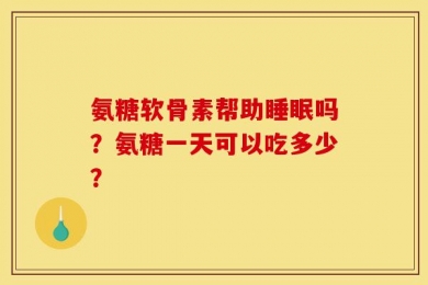 氨糖软骨素帮助睡眠吗？氨糖一天可以吃多少？