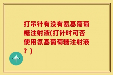 打吊针有没有氨基葡萄糖注射液(打针时可否使用氨基葡萄糖注射液？)