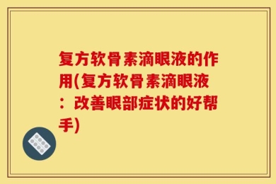 复方软骨素滴眼液的作用(复方软骨素滴眼液：改善眼部症状的好帮手)