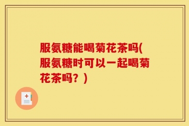 服氨糖能喝菊花茶吗(服氨糖时可以一起喝菊花茶吗？)