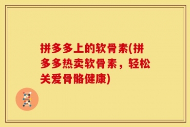 拼多多上的软骨素(拼多多热卖软骨素，轻松关爱骨骼健康)