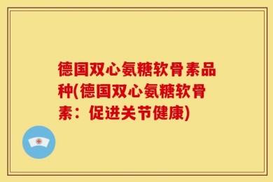 德国双心氨糖软骨素品种(德国双心氨糖软骨素：促进关节健康)