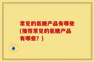 常见的氨糖产品有哪些(推荐常见的氨糖产品有哪些？)