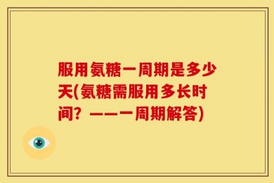 服用氨糖一周期是多少天(氨糖需服用多长时间？——一周期解答)