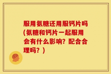 服用氨糖还用服钙片吗(氨糖和钙片一起服用会有什么影响？配合合理吗？)