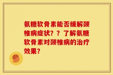 氨糖软骨素能否缓解颈椎病症状？？了解氨糖软骨素对颈椎病的治疗效果？