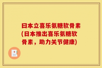 曰本立喜乐氨糖软骨素(日本推出喜乐氨糖软骨素，助力关节健康)