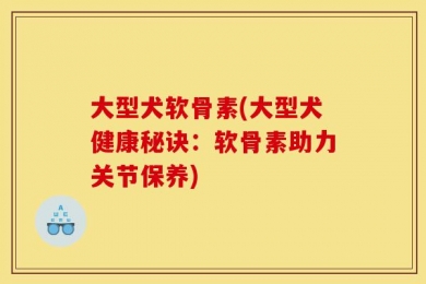 大型犬软骨素(大型犬健康秘诀：软骨素助力关节保养)