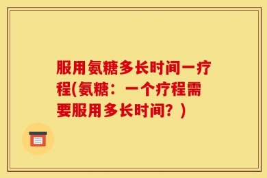服用氨糖多长时间一疗程(氨糖：一个疗程需要服用多长时间？)