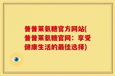 普普莱氨糖官方网站(普普莱氨糖官网：享受健康生活的最佳选择)